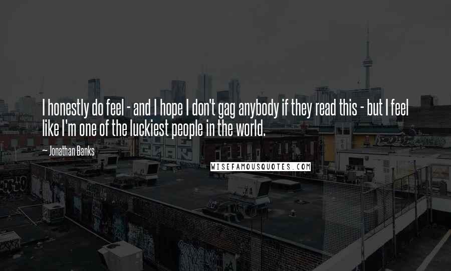 Jonathan Banks Quotes: I honestly do feel - and I hope I don't gag anybody if they read this - but I feel like I'm one of the luckiest people in the world.