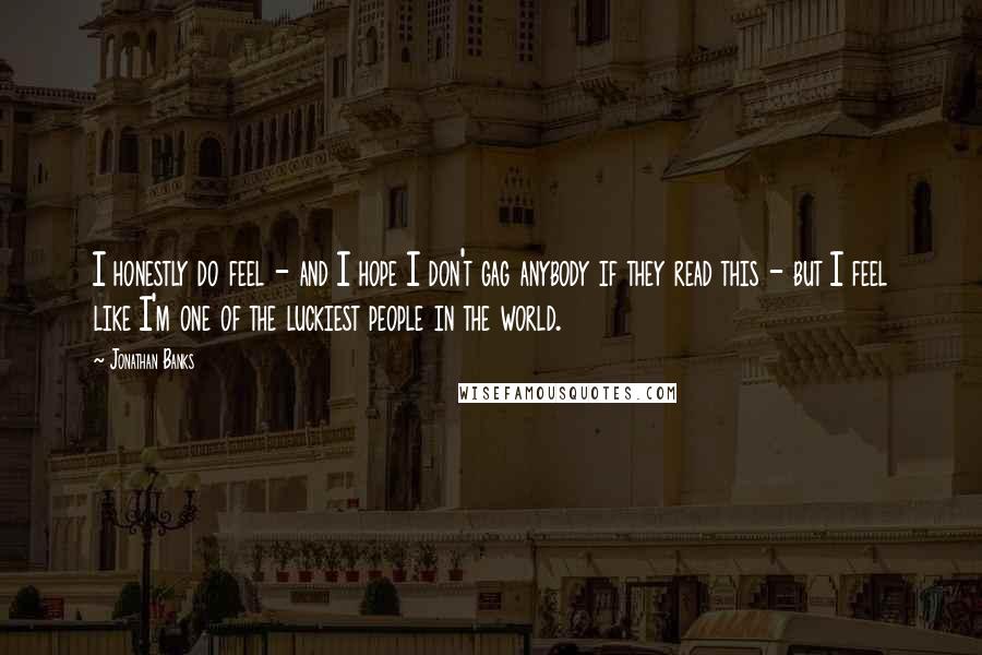 Jonathan Banks Quotes: I honestly do feel - and I hope I don't gag anybody if they read this - but I feel like I'm one of the luckiest people in the world.