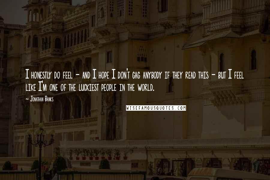 Jonathan Banks Quotes: I honestly do feel - and I hope I don't gag anybody if they read this - but I feel like I'm one of the luckiest people in the world.