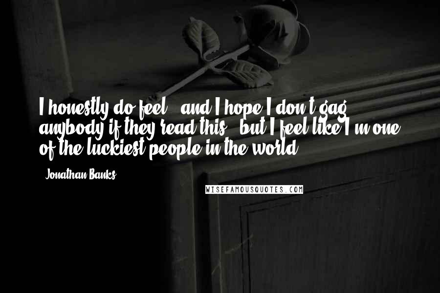 Jonathan Banks Quotes: I honestly do feel - and I hope I don't gag anybody if they read this - but I feel like I'm one of the luckiest people in the world.