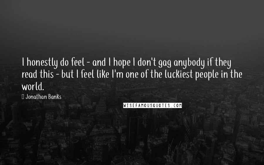 Jonathan Banks Quotes: I honestly do feel - and I hope I don't gag anybody if they read this - but I feel like I'm one of the luckiest people in the world.