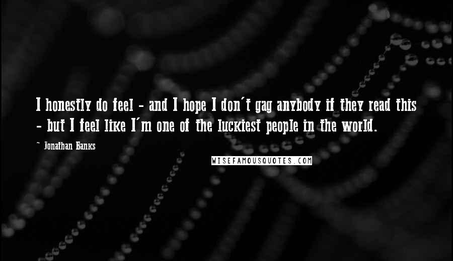 Jonathan Banks Quotes: I honestly do feel - and I hope I don't gag anybody if they read this - but I feel like I'm one of the luckiest people in the world.