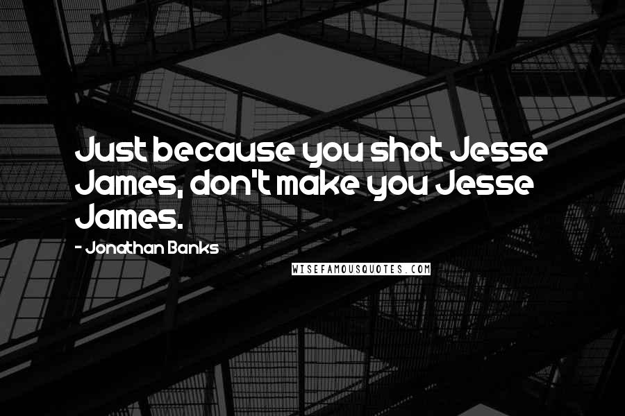 Jonathan Banks Quotes: Just because you shot Jesse James, don't make you Jesse James.