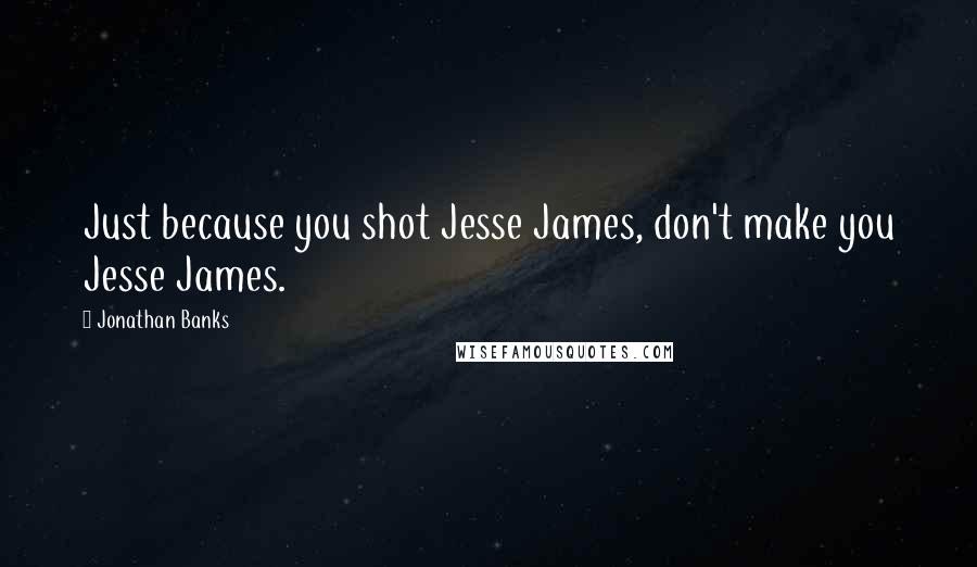 Jonathan Banks Quotes: Just because you shot Jesse James, don't make you Jesse James.