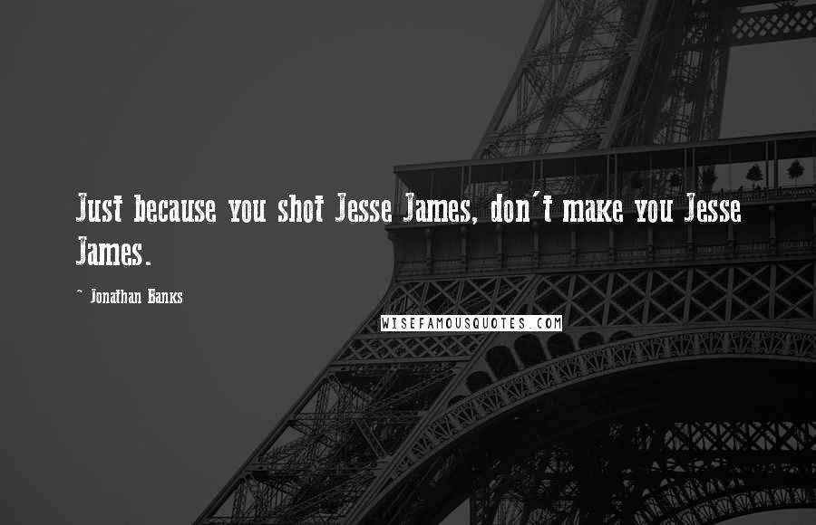 Jonathan Banks Quotes: Just because you shot Jesse James, don't make you Jesse James.