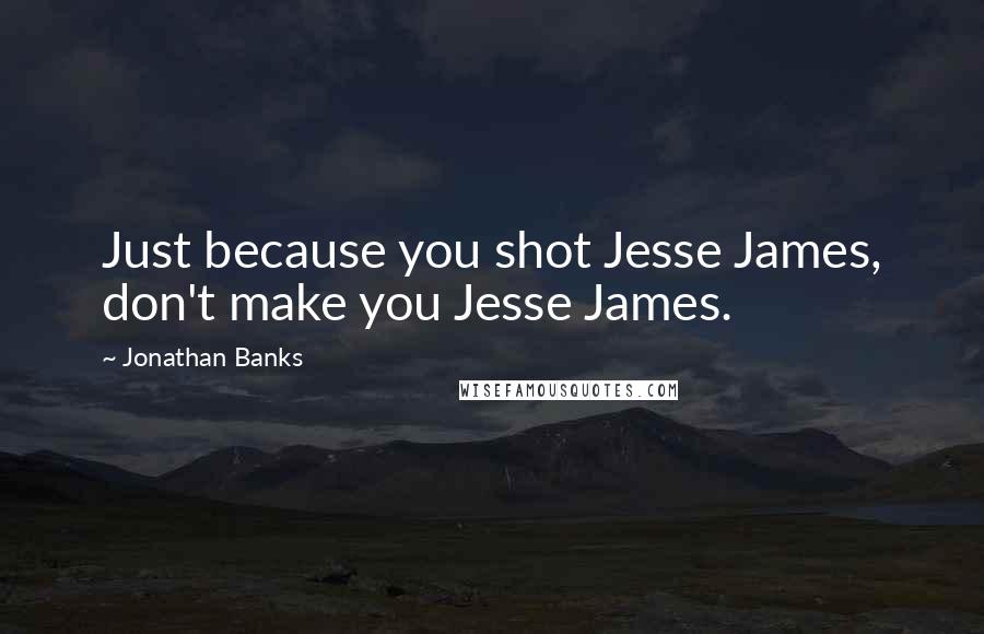 Jonathan Banks Quotes: Just because you shot Jesse James, don't make you Jesse James.