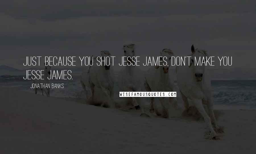 Jonathan Banks Quotes: Just because you shot Jesse James, don't make you Jesse James.