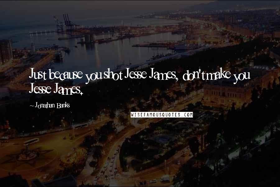 Jonathan Banks Quotes: Just because you shot Jesse James, don't make you Jesse James.