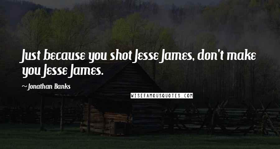 Jonathan Banks Quotes: Just because you shot Jesse James, don't make you Jesse James.