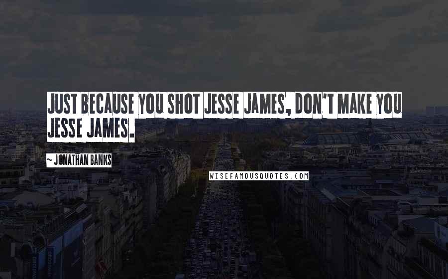 Jonathan Banks Quotes: Just because you shot Jesse James, don't make you Jesse James.