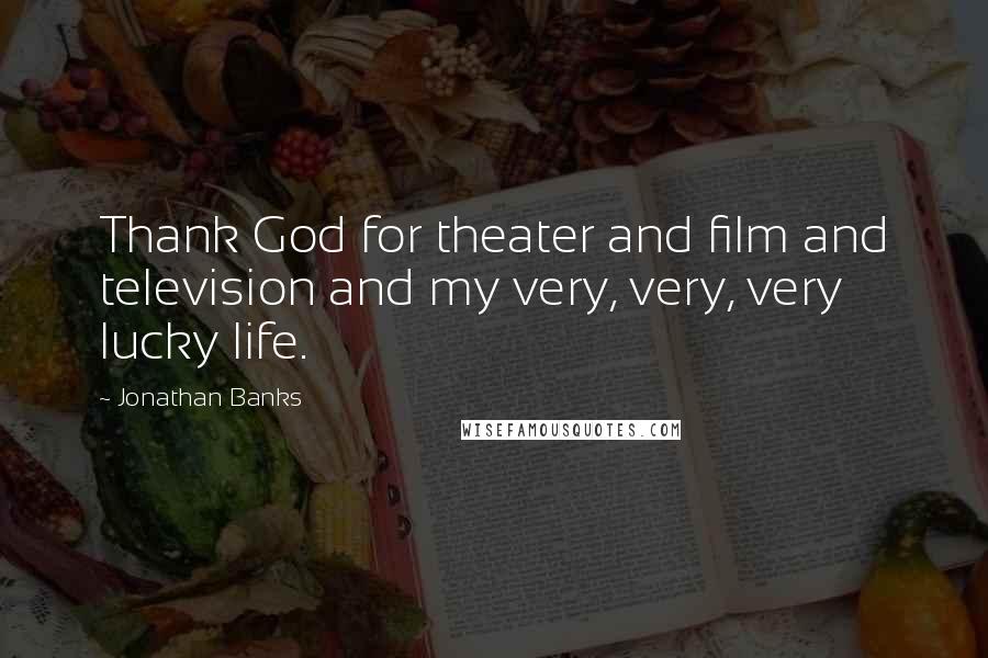 Jonathan Banks Quotes: Thank God for theater and film and television and my very, very, very lucky life.