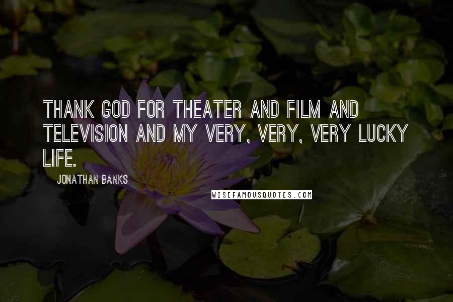 Jonathan Banks Quotes: Thank God for theater and film and television and my very, very, very lucky life.