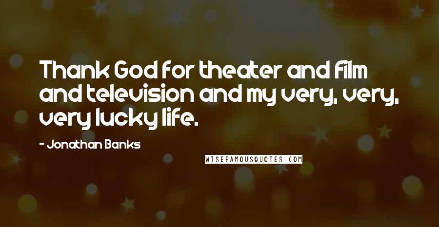 Jonathan Banks Quotes: Thank God for theater and film and television and my very, very, very lucky life.