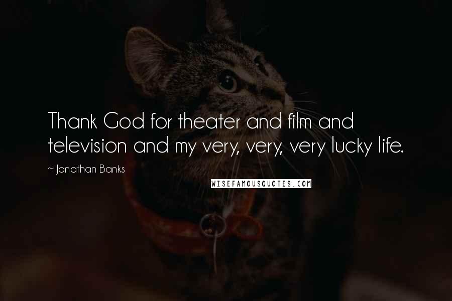 Jonathan Banks Quotes: Thank God for theater and film and television and my very, very, very lucky life.