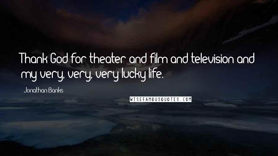 Jonathan Banks Quotes: Thank God for theater and film and television and my very, very, very lucky life.