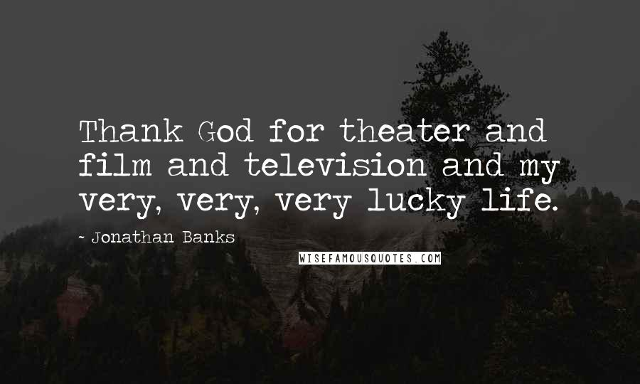 Jonathan Banks Quotes: Thank God for theater and film and television and my very, very, very lucky life.