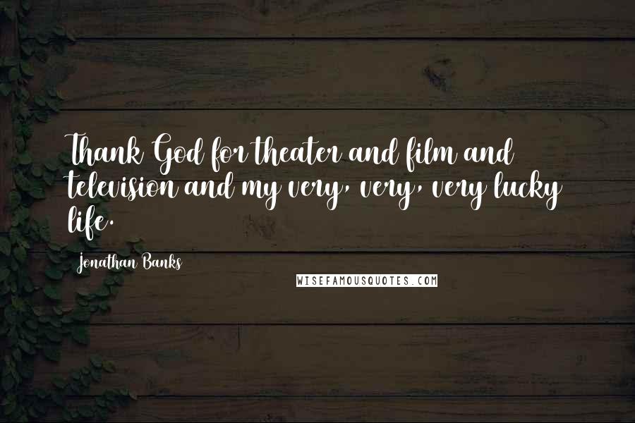 Jonathan Banks Quotes: Thank God for theater and film and television and my very, very, very lucky life.