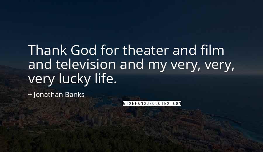 Jonathan Banks Quotes: Thank God for theater and film and television and my very, very, very lucky life.