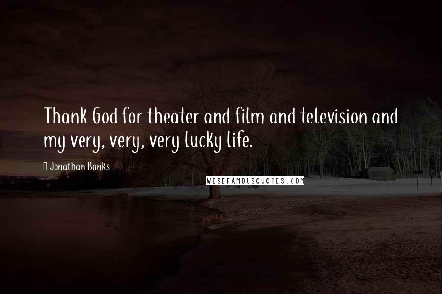 Jonathan Banks Quotes: Thank God for theater and film and television and my very, very, very lucky life.