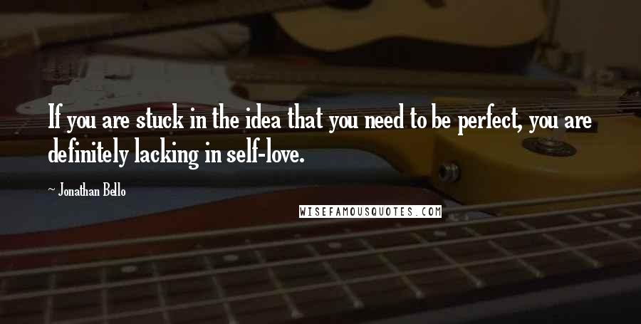 Jonathan Bello Quotes: If you are stuck in the idea that you need to be perfect, you are definitely lacking in self-love.