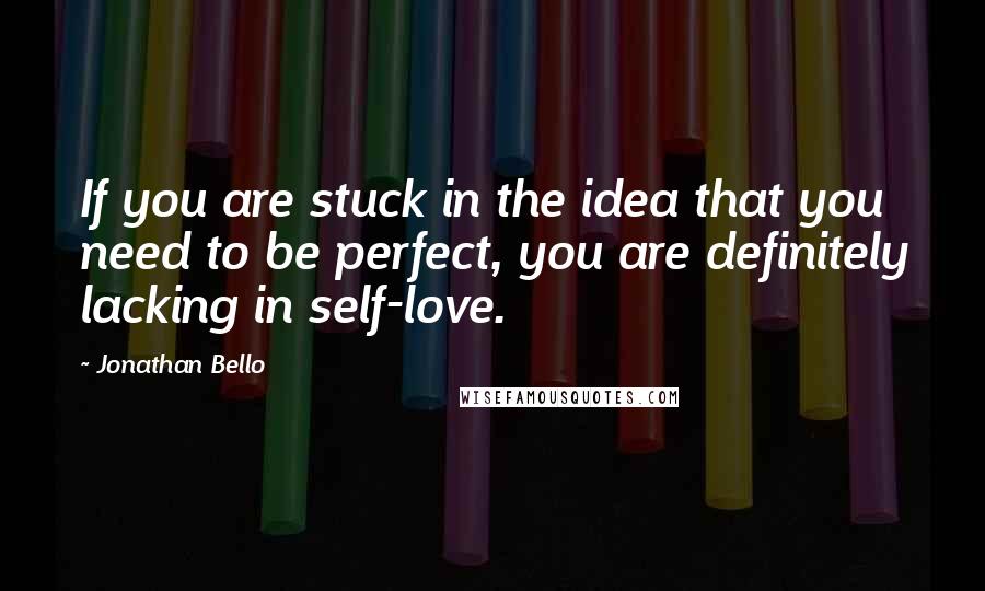 Jonathan Bello Quotes: If you are stuck in the idea that you need to be perfect, you are definitely lacking in self-love.