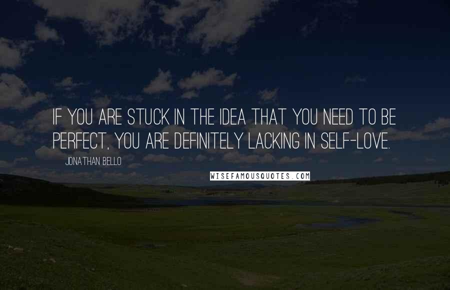 Jonathan Bello Quotes: If you are stuck in the idea that you need to be perfect, you are definitely lacking in self-love.