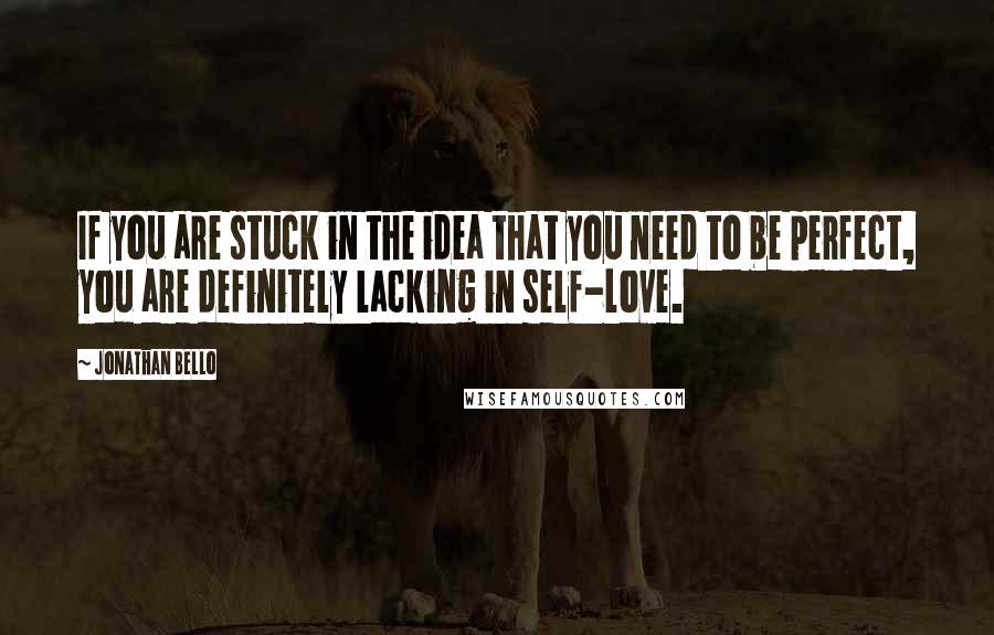 Jonathan Bello Quotes: If you are stuck in the idea that you need to be perfect, you are definitely lacking in self-love.