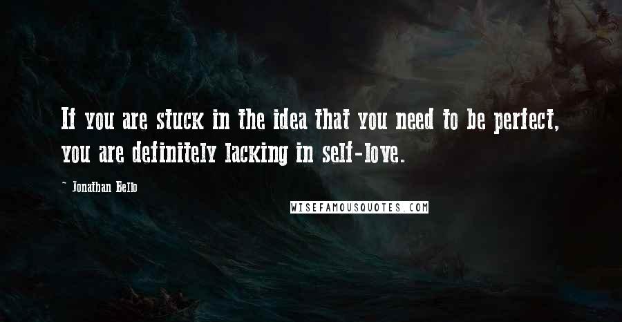 Jonathan Bello Quotes: If you are stuck in the idea that you need to be perfect, you are definitely lacking in self-love.