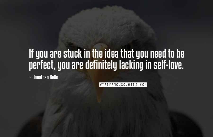 Jonathan Bello Quotes: If you are stuck in the idea that you need to be perfect, you are definitely lacking in self-love.