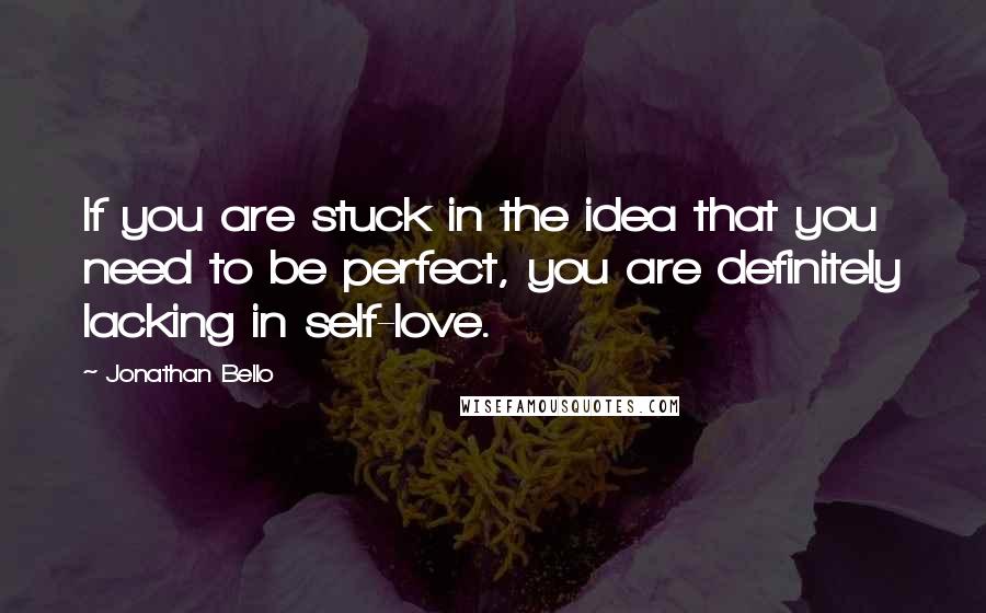 Jonathan Bello Quotes: If you are stuck in the idea that you need to be perfect, you are definitely lacking in self-love.