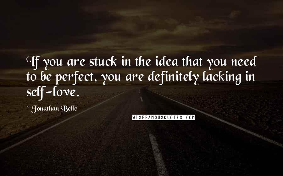 Jonathan Bello Quotes: If you are stuck in the idea that you need to be perfect, you are definitely lacking in self-love.