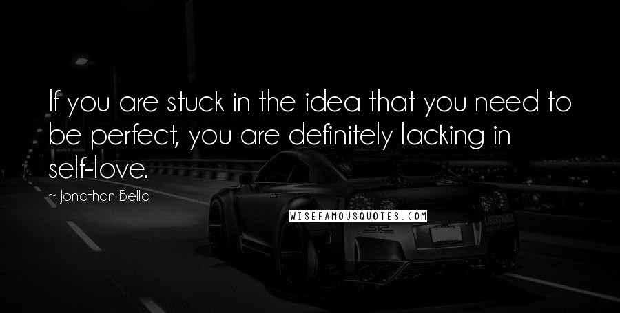 Jonathan Bello Quotes: If you are stuck in the idea that you need to be perfect, you are definitely lacking in self-love.