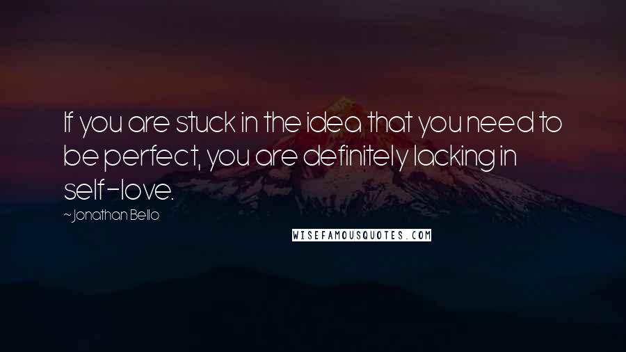 Jonathan Bello Quotes: If you are stuck in the idea that you need to be perfect, you are definitely lacking in self-love.