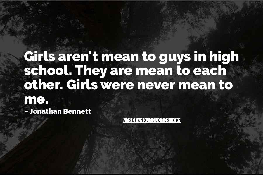 Jonathan Bennett Quotes: Girls aren't mean to guys in high school. They are mean to each other. Girls were never mean to me.