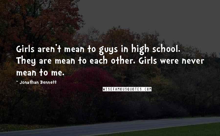 Jonathan Bennett Quotes: Girls aren't mean to guys in high school. They are mean to each other. Girls were never mean to me.