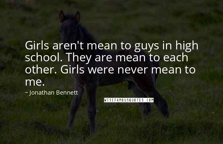 Jonathan Bennett Quotes: Girls aren't mean to guys in high school. They are mean to each other. Girls were never mean to me.