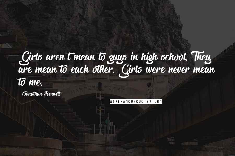 Jonathan Bennett Quotes: Girls aren't mean to guys in high school. They are mean to each other. Girls were never mean to me.