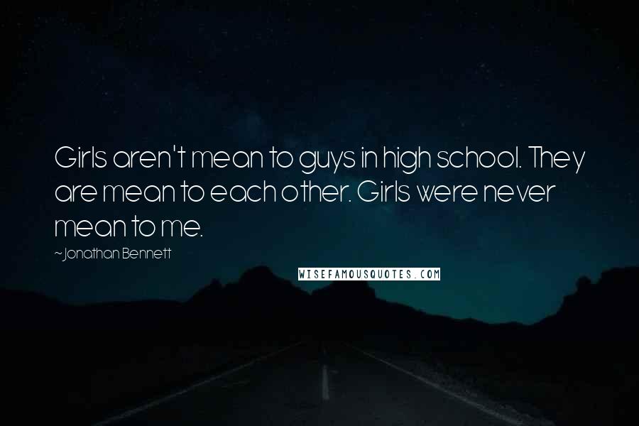 Jonathan Bennett Quotes: Girls aren't mean to guys in high school. They are mean to each other. Girls were never mean to me.