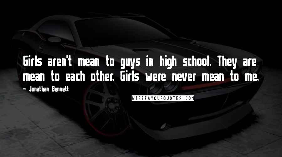 Jonathan Bennett Quotes: Girls aren't mean to guys in high school. They are mean to each other. Girls were never mean to me.