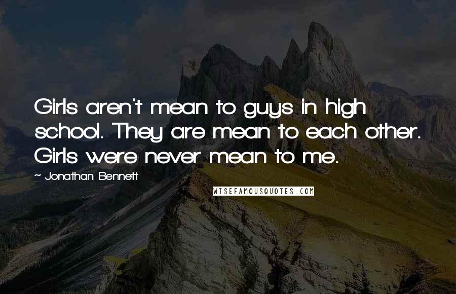 Jonathan Bennett Quotes: Girls aren't mean to guys in high school. They are mean to each other. Girls were never mean to me.