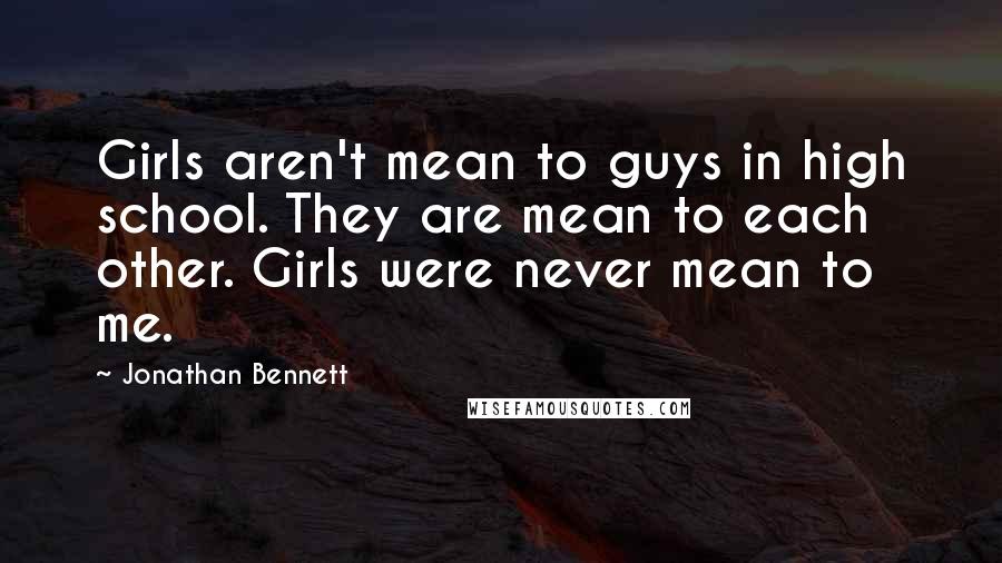 Jonathan Bennett Quotes: Girls aren't mean to guys in high school. They are mean to each other. Girls were never mean to me.