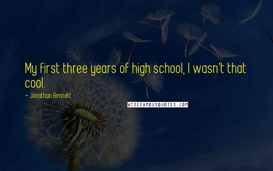 Jonathan Bennett Quotes: My first three years of high school, I wasn't that cool.