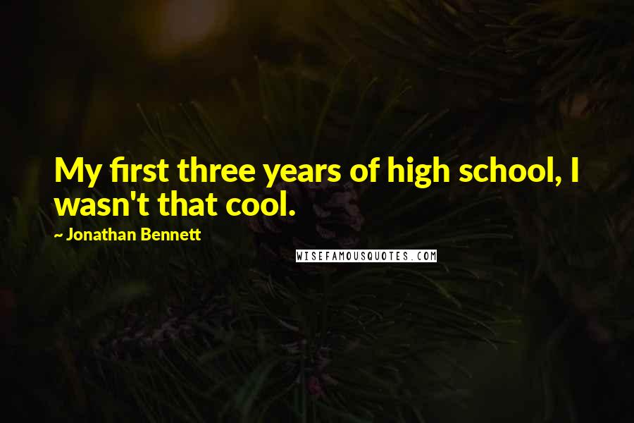 Jonathan Bennett Quotes: My first three years of high school, I wasn't that cool.