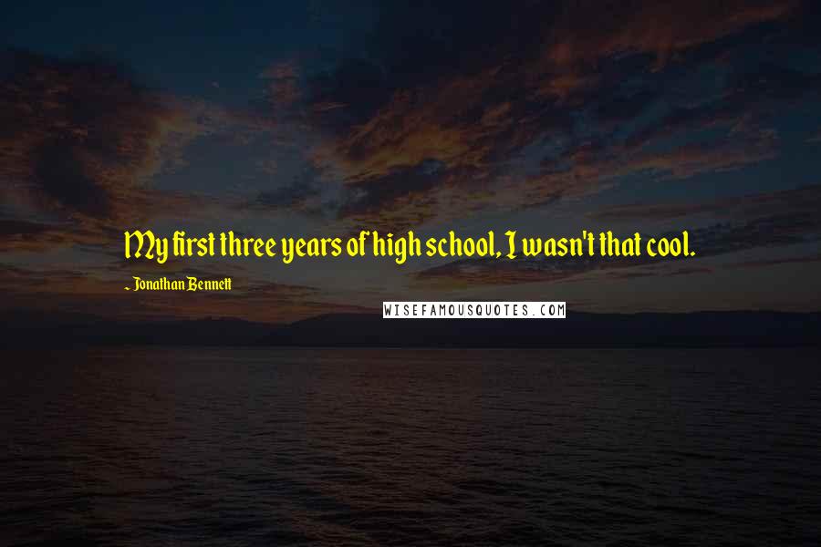 Jonathan Bennett Quotes: My first three years of high school, I wasn't that cool.