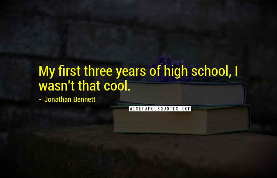 Jonathan Bennett Quotes: My first three years of high school, I wasn't that cool.