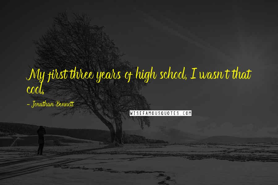 Jonathan Bennett Quotes: My first three years of high school, I wasn't that cool.