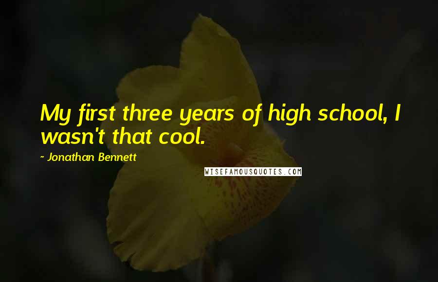 Jonathan Bennett Quotes: My first three years of high school, I wasn't that cool.