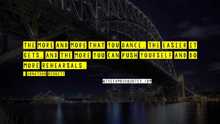 Jonathan Bennett Quotes: The more and more that you dance, the easier it gets, and the more you can push yourself and do more rehearsals.