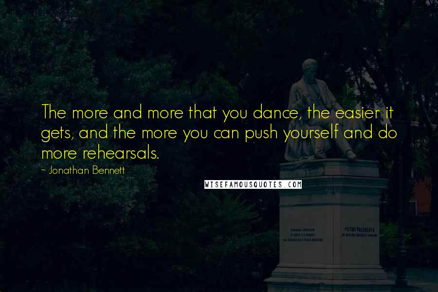 Jonathan Bennett Quotes: The more and more that you dance, the easier it gets, and the more you can push yourself and do more rehearsals.