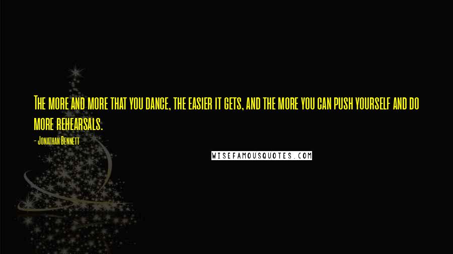 Jonathan Bennett Quotes: The more and more that you dance, the easier it gets, and the more you can push yourself and do more rehearsals.